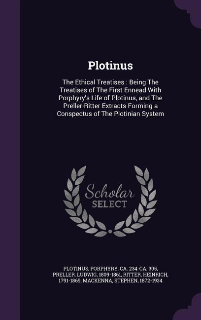 Plotinus: The Ethical Treatises: Being The Treatises of The First Ennead With Porphyrys Life of Plotinus, and The Preller-Ritte