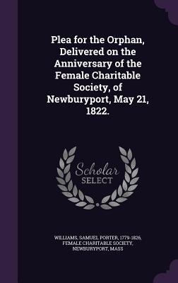 Plea for the Orphan, Delivered on the Anniversary of the Female Charitable Society, of Newburyport, May 21, 1822.
