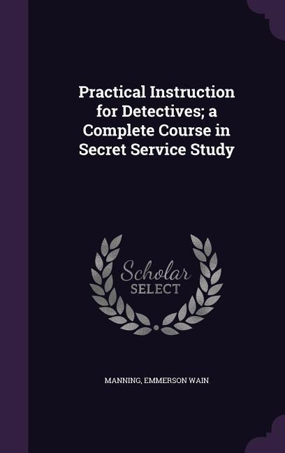 Practical Instruction for Detectives; a Complete Course in Secret Service Study