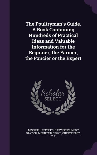 The Poultryman's Guide. A Book Containing Hundreds of Practical Ideas and Valuable Information for the Beginner, the Farmer, the Fancier or the Expert