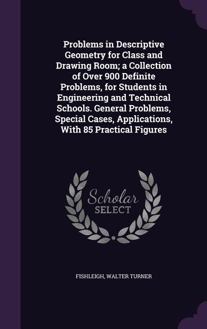 Problems in Descriptive Geometry for Class and Drawing Room; a Collection of Over 900 Definite Problems, for Students in Engineering and Technical Sch