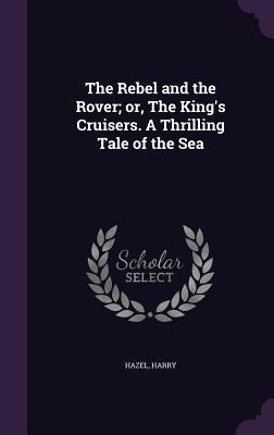 The Rebel and the Rover; or, The King's Cruisers. A Thrilling Tale of the Sea