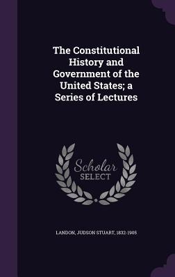 The Constitutional History and Government of the United States; a Series of Lectures