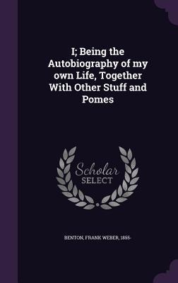 I; Being the Autobiography of my own Life, Together With Other Stuff and Pomes