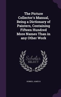 The Picture Collectors Manual, Being a Dictionary of Painters, Containing Fifteen Hundred More Names Than in any Other Work