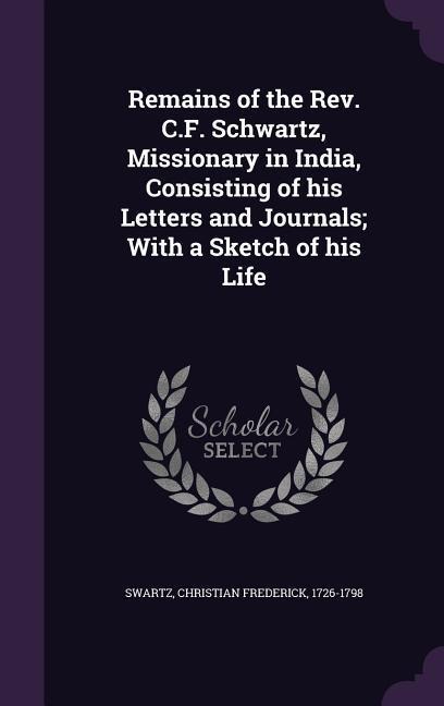Remains of the Rev. C.F. Schwartz, Missionary in India, Consisting of his Letters and Journals; With a Sketch of his Life