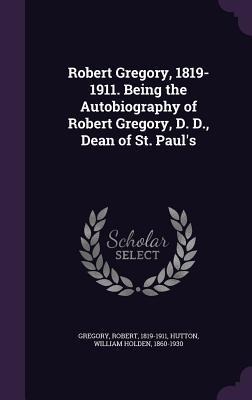 Robert Gregory, 1819-1911. Being the Autobiography of Robert Gregory, D. D., Dean of St. Pauls