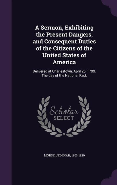 A Sermon, Exhibiting the Present Dangers, and Consequent Duties of the Citizens of the United States of America: Delivered at Charlestown, April 25, 1799. The day of the National Fast,