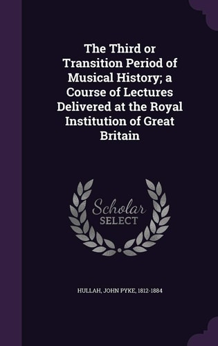 The Third Or Transition Period of Musical History; a Course of Lectures Delivered at the Royal Institution of Great Britain