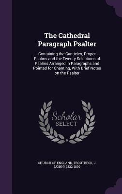 The Cathedral Paragraph Psalter: Containing the Canticles, Proper Psalms and the Twenty Selections of Psalms Arranged in Paragraphs and Pointed for Ch