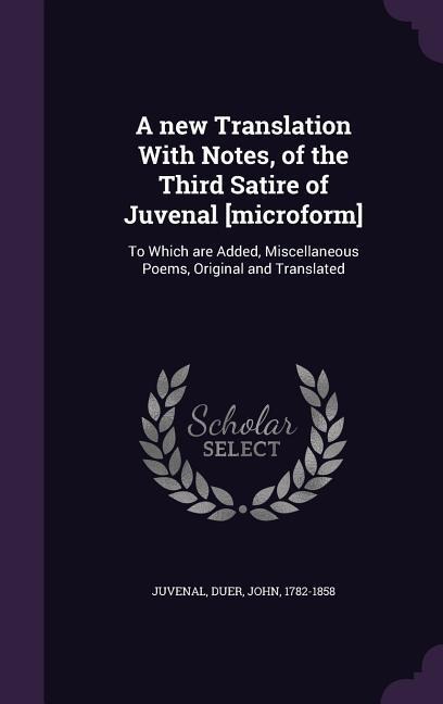A new Translation With Notes, of the Third Satire of Juvenal [microform]: To Which are Added, Miscellaneous Poems, Original and Translated