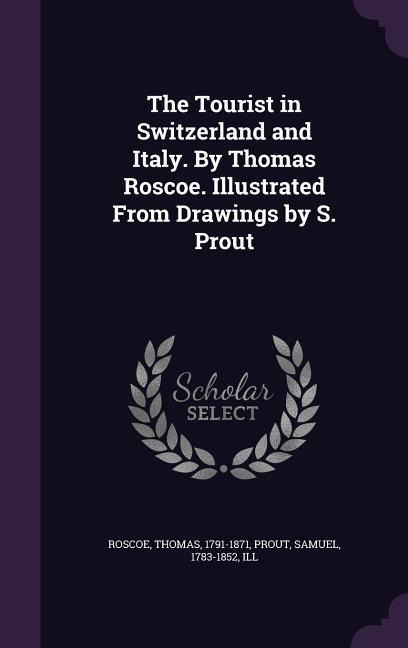 The Tourist in Switzerland and Italy. By Thomas Roscoe. Illustrated From Drawings by S. Prout