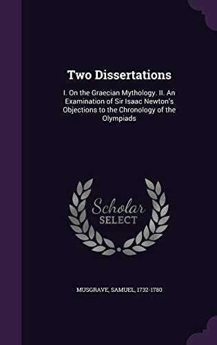 Two Dissertations I. On the Graecian Mythology. II. An Examination of Sir Isaac Newton's Objections to the Chronology of the Olympiads