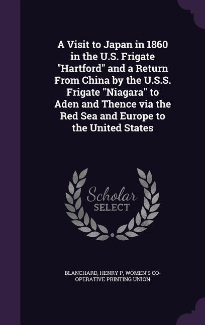 A Visit to Japan in 1860 in the U.S. Frigate "Hartford" and a Return From China by the U.S.S. Frigate "Niagara" to Aden and Thence via the Red Sea and Europe to the United States
