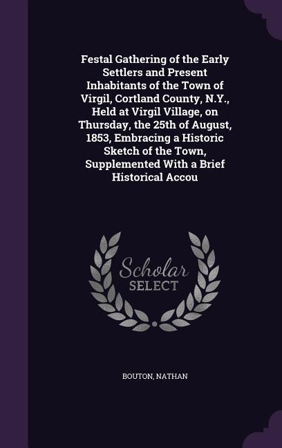 Festal Gathering of the Early Settlers and Present Inhabitants of the Town of Virgil, Cortland County, N.Y., Held at Virgil Village, on Thursday, the 25th of August, 1853, Embracing a Historic Sketch of the Town, Supplemented With a Brief Historical Accou