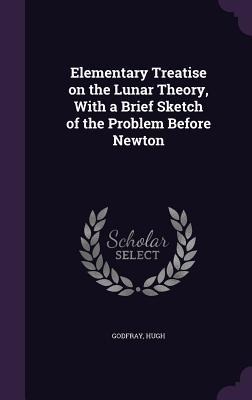 Elementary Treatise on the Lunar Theory, With a Brief Sketch of the Problem Before Newton