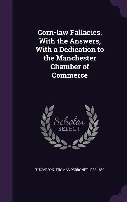 Corn-law Fallacies, With the Answers, With a Dedication to the Manchester Chamber of Commerce
