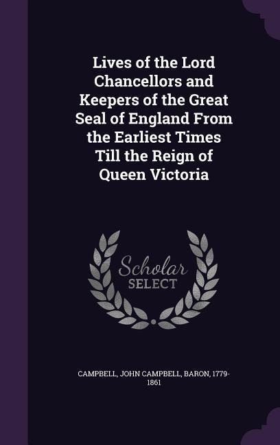 Lives of the Lord Chancellors and Keepers of the Great Seal of England From the Earliest Times Till the Reign of Queen Victoria