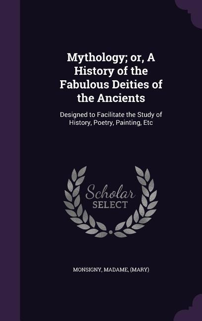 Mythology; or, A History of the Fabulous Deities of the Ancients: Designed to Facilitate the Study of History, Poetry, Painting, Etc