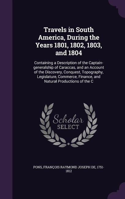 Travels in South America, During the Years 1801, 1802, 1803, and 1804: Containing a Description of the Captain-generalship of Caraccas, and an Account of the Discovery, Conquest, Topography, Legislature, Commerce, Finance, and Natural Productions of the C