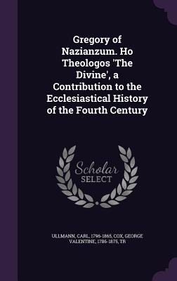 Gregory of Nazianzum. Ho Theologos The Divine, a Contribution to the Ecclesiastical History of the Fourth Century