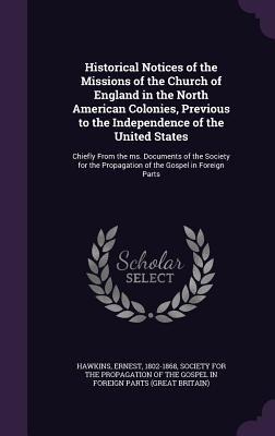 Historical Notices of the Missions of the Church of England in the North American Colonies, Previous to the Independence of the United States: Chiefly From the ms. Documents of the Society for the Propagation of the Gospel in Foreign Parts