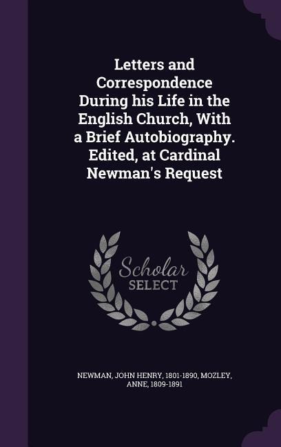 Letters and Correspondence During his Life in the English Church, With a Brief Autobiography. Edited, at Cardinal Newmans Request