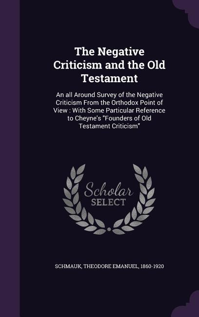 The Negative Criticism and the Old Testament: An all Around Survey of the Negative Criticism From the Orthodox Point of View: With Some Particular Reference to Cheyne's "Founders of Old Testament Criticism"