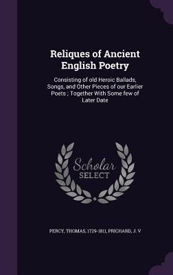 Reliques of Ancient English Poetry: Consisting of old Heroic Ballads, Songs, and Other Pieces of our Earlier Poets; Together With Some few of Later Date