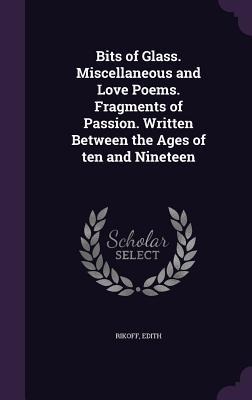 Bits of Glass. Miscellaneous and Love Poems. Fragments of Passion. Written Between the Ages of ten and Nineteen