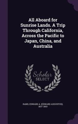 All Aboard for Sunrise Lands. A Trip Through California, Across the Pacific to Japan, China, and Australia