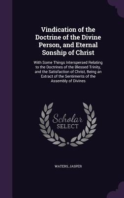 Vindication of the Doctrine of the Divine Person, and Eternal Sonship of Christ: With Some Things Interspersed Relating to the Doctrines of the Blessed Trinity, and the Satisfaction of Christ, Being an Extract of the Sentiments of the Assembly of Divines