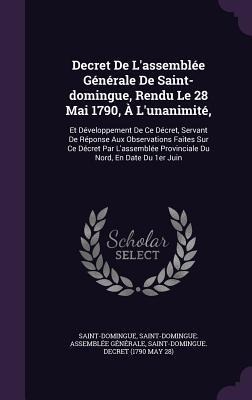 Decret De L'assemblée Générale De Saint-domingue, Rendu Le 28 Mai 1790, À L'unanimité,: Et Développement De Ce Décret, Servant De Réponse Aux Observations Faites Sur Ce Décret Par L'assemblée Provinciale Du Nord, En Date Du 1er Juin