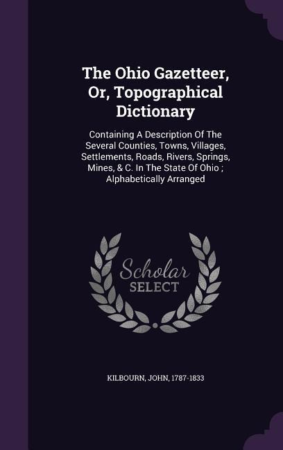 The Ohio Gazetteer, Or, Topographical Dictionary: Containing A Description Of The Several Counties, Towns, Villages, Settlements, Roads, Rivers, Springs, Mines, & C. In The State Of Ohio; Alphabetically Arranged