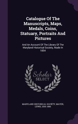 Catalogue Of The Manuscripts, Maps, Medals, Coins, Statuary, Portraits And Pictures: And An Account Of The Library Of The Maryland Historical Society,