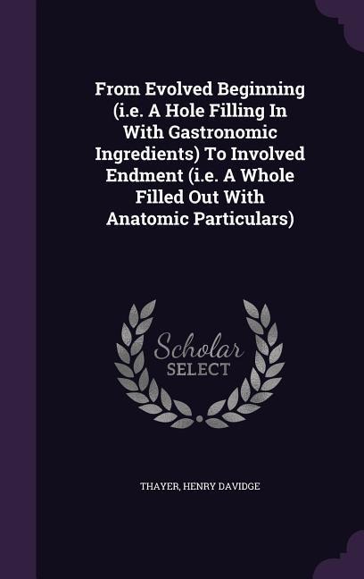 From Evolved Beginning (i.e. A Hole Filling In With Gastronomic Ingredients) To Involved Endment (i.e. A Whole Filled Out With Anatomic Particulars)