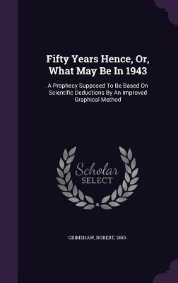 Fifty Years Hence, Or, What May Be In 1943: A Prophecy Supposed To Be Based On Scientific Deductions By An Improved Graphical Method