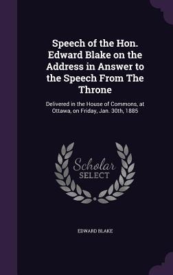 Speech of the Hon. Edward Blake on the Address in Answer to the Speech From The Throne: Delivered in the House of Commons, at Ottawa, on Friday, Jan. 30th, 1885