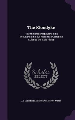 The Klondyke: How the Breakman Gained his Thousands in Four Months: a Complete Guide to the Gold Fields