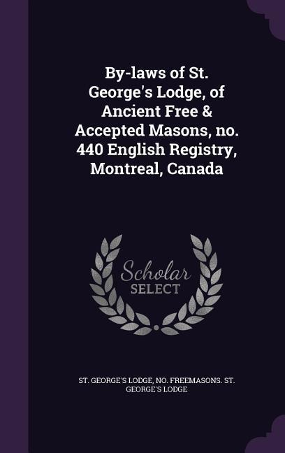 By-laws of St. Georges Lodge, of Ancient Free & Accepted Masons, no. 440 English Registry, Montreal, Canada