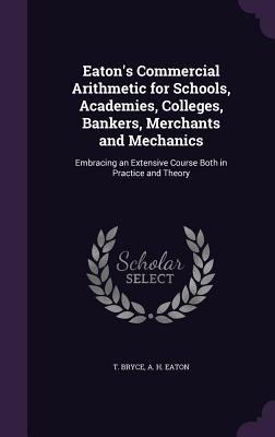 Eaton's Commercial Arithmetic for Schools, Academies, Colleges, Bankers, Merchants and Mechanics: Embracing an Extensive Course Both in Practice and T
