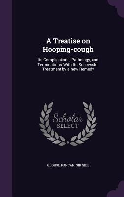 A Treatise on Hooping-cough: Its Complications, Pathology, and Terminations, With Its Successful Treatment by a new Remedy