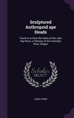 Sculptured Anthropoid ape Heads: Found in or Near the Valley of the John Day River, a Tributary of the Columbia River, Oregon