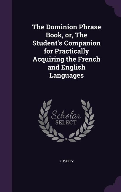 The Dominion Phrase Book, or, The Student's Companion for Practically Acquiring the French and English Languages