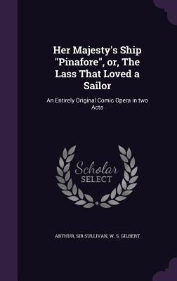 Her Majestys Ship Pinafore, or, The Lass That Loved a Sailor: An Entirely Original Comic Opera in two Acts