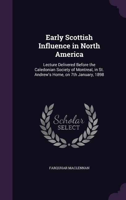 Early Scottish Influence in North America: Lecture Delivered Before the Caledonian Society of Montreal, in St. Andrew's Home, on 7th January, 1898