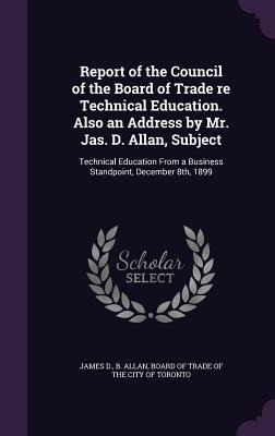 Report of the Council of the Board of Trade re Technical Education. Also an Address by Mr. Jas. D. Allan, Subject: Technical Education From a Business