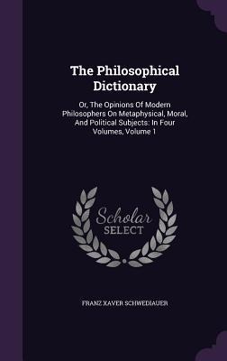 The Philosophical Dictionary: Or, The Opinions Of Modern Philosophers On Metaphysical, Moral, And Political Subjects: In Four Volumes, Volume 1