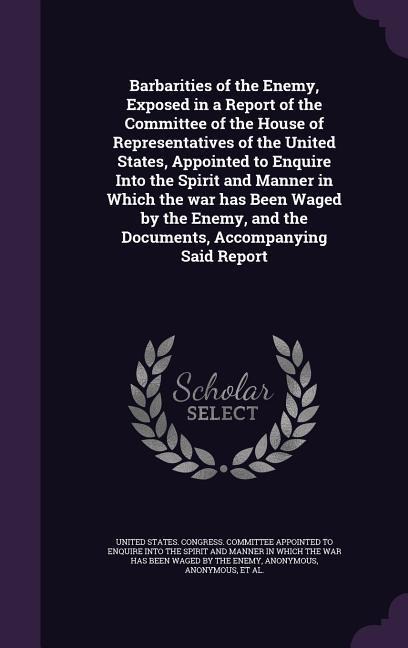 Barbarities of the Enemy, Exposed in a Report of the Committee of the House of Representatives of the United States, Appointed to Enquire Into the Spi