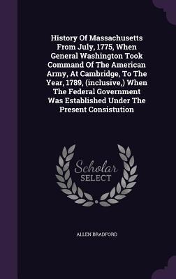 History Of Massachusetts From July, 1775, When General Washington Took Command Of The American Army, At Cambridge, To The Year, 1789, (inclusive, ) Wh